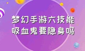 梦幻手游六技能吸血鬼要隐身吗（梦幻手游六技能吸血鬼要隐身吗视频）