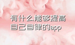 有什么能够提高自己自律的app（有没有什么可以强制让你自律的app）