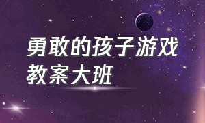 勇敢的孩子游戏教案大班