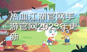 热血江湖官网手游官网2023年更新（热血江湖手游官方网站入口手机版）