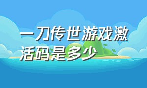 一刀传世游戏激活码是多少（一刀传世游戏激活码是多少啊）