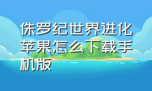 侏罗纪世界进化苹果怎么下载手机版