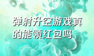 弹射升空游戏真的能领红包吗（弹射升空游戏真的能赚钱吗）