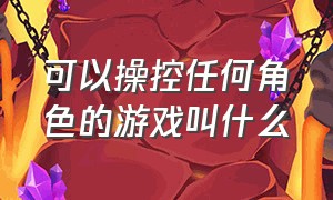 可以操控任何角色的游戏叫什么