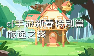 cf手游新春特别篇旅途之终