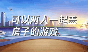 可以两人一起盖房子的游戏（可以跟朋友一起盖房生存的游戏）