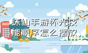 诛仙手游怀光技能顺序怎么摆放