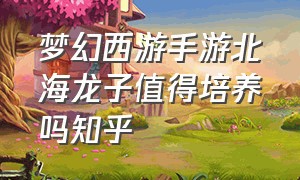 梦幻西游手游北海龙子值得培养吗知乎