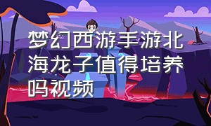 梦幻西游手游北海龙子值得培养吗视频