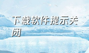 下载软件提示关闭