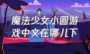 魔法少女小圆游戏中文在哪儿下（魔法少女小圆游戏下载入口）