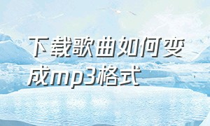 下载歌曲如何变成mp3格式