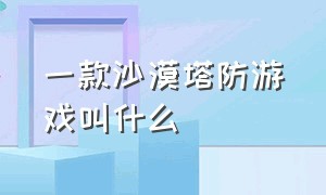 一款沙漠塔防游戏叫什么