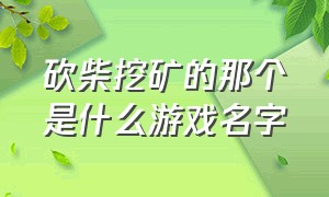 砍柴挖矿的那个是什么游戏名字（砍树挖矿的游戏）