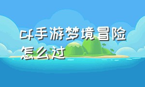 cf手游梦境冒险怎么过（cf手游梦境小屋怎么进去）