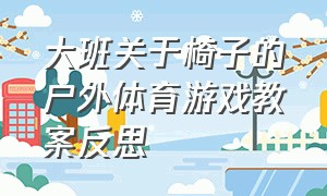 大班关于椅子的户外体育游戏教案反思（大班关于椅子的户外体育游戏教案反思）