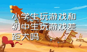 小学生玩游戏和初中生玩游戏差距大吗