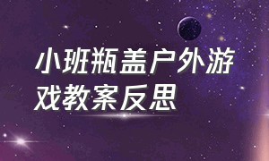 小班瓶盖户外游戏教案反思（小班户外游戏教案40篇带反思）