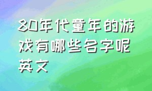 80年代童年的游戏有哪些名字呢英文