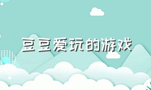 豆豆爱玩的游戏（豆豆爱玩的游戏叫什么）