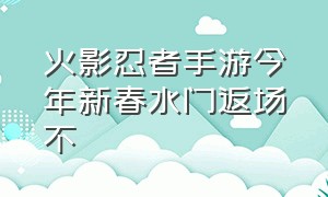 火影忍者手游今年新春水门返场不（火影忍者手游官网入口）