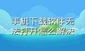 手机下载软件无法打开怎么解决