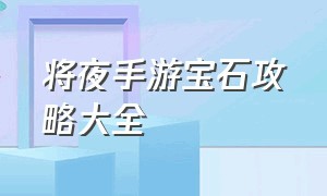 将夜手游宝石攻略大全（将夜手游攻略第一章怎么过）