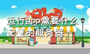 运行app需要什么配置的服务器（一个普通app需要多大的服务器）