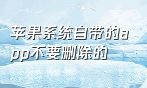 苹果系统自带的app不要删除的