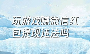 玩游戏赚微信红包提现违法吗