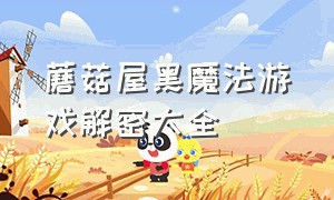 蘑菇屋黑魔法游戏解密大全（蘑菇屋魔法游戏怎么玩）