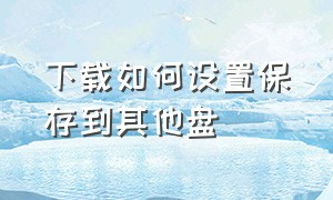 下载如何设置保存到其他盘（下载如何设置保存到其他盘上）