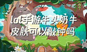 lol手游牛头奶牛皮肤可以敲钟吗（lol牛头奶牛皮肤价格表）