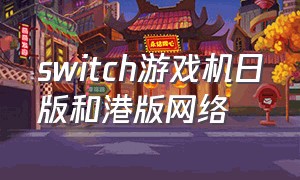 switch游戏机日版和港版网络（switch游戏机日版和港版的区别）