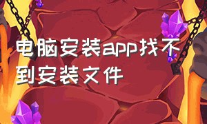 电脑安装app找不到安装文件（电脑安装app怎么默认在d盘）