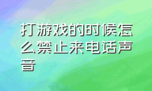 打游戏的时候怎么禁止来电话声音（游戏中接电话怎么关闭游戏声音）