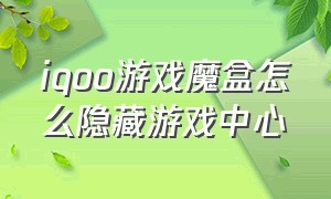 iQOO游戏魔盒怎么隐藏游戏中心