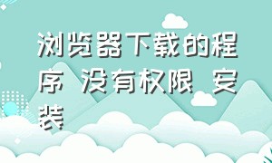 浏览器下载的程序 没有权限 安装