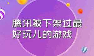 腾讯被下架过最好玩儿的游戏（腾讯下架的端游）