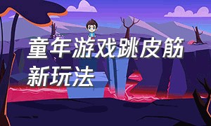 童年游戏跳皮筋新玩法（童年游戏跳皮筋新玩法教案）