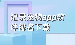 记录宠物app软件排名下载（关于狗狗的app软件排行榜最新）