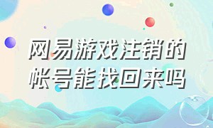 网易游戏注销的帐号能找回来吗（网易游戏注销账号后怎么恢复）