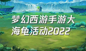 梦幻西游手游大海龟活动2022（梦幻西游手游大海龟活动怎么领取）