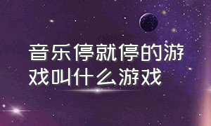 音乐停就停的游戏叫什么游戏