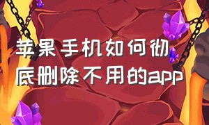 苹果手机如何彻底删除不用的app