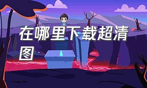 在哪里下载超清图（在哪可以下载超清图片）