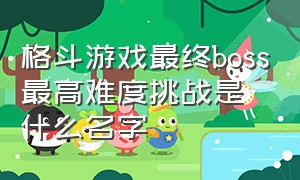 格斗游戏最终boss最高难度挑战是什么名字