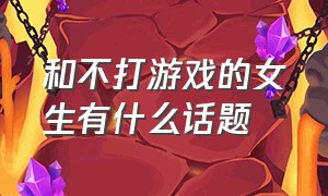 和不打游戏的女生有什么话题