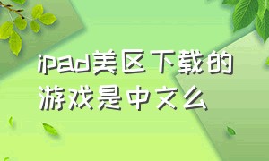 ipad美区下载的游戏是中文么（ipad美区账号下载 国内用）