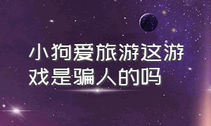 小狗爱旅游这游戏是骗人的吗